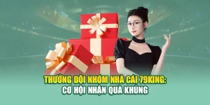 Thưởng Đội Nhóm Nhà Cái 79King: Cơ Hội Nhận Quà Khủng
