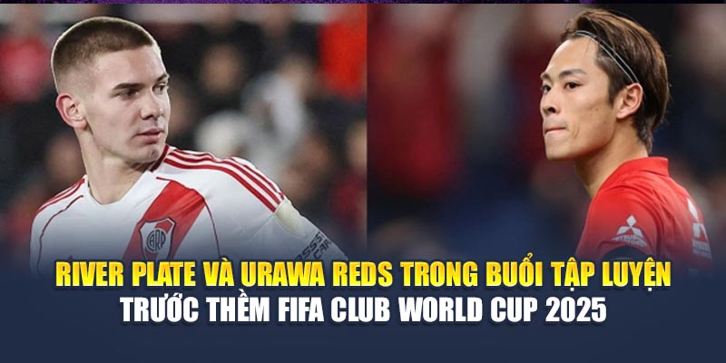 River Plate và Urawa Reds trong buổi tập luyện trước thềm FIFA Club World Cup 2025